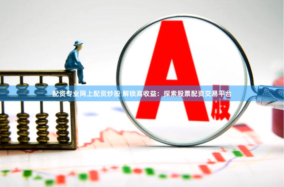配资专业网上配资炒股 解锁高收益：探索股票配资交易平台