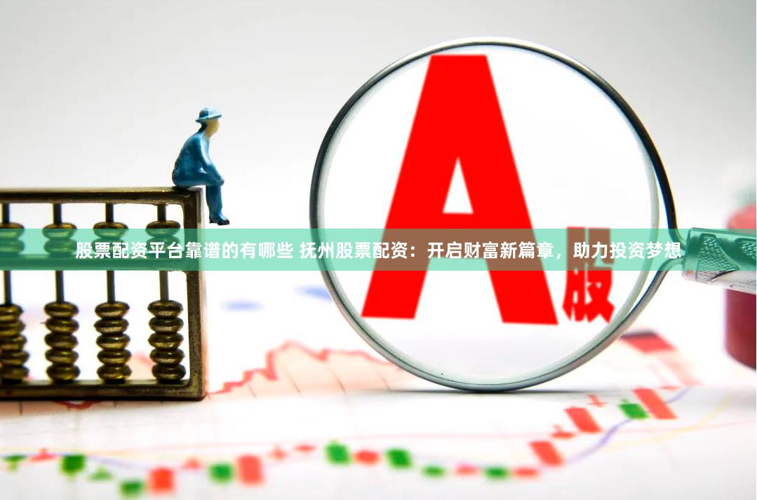 股票配资平台靠谱的有哪些 抚州股票配资：开启财富新篇章，助力投资梦想