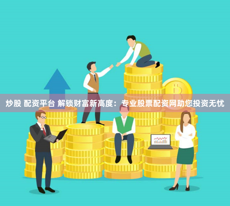 炒股 配资平台 解锁财富新高度：专业股票配资网助您投资无忧