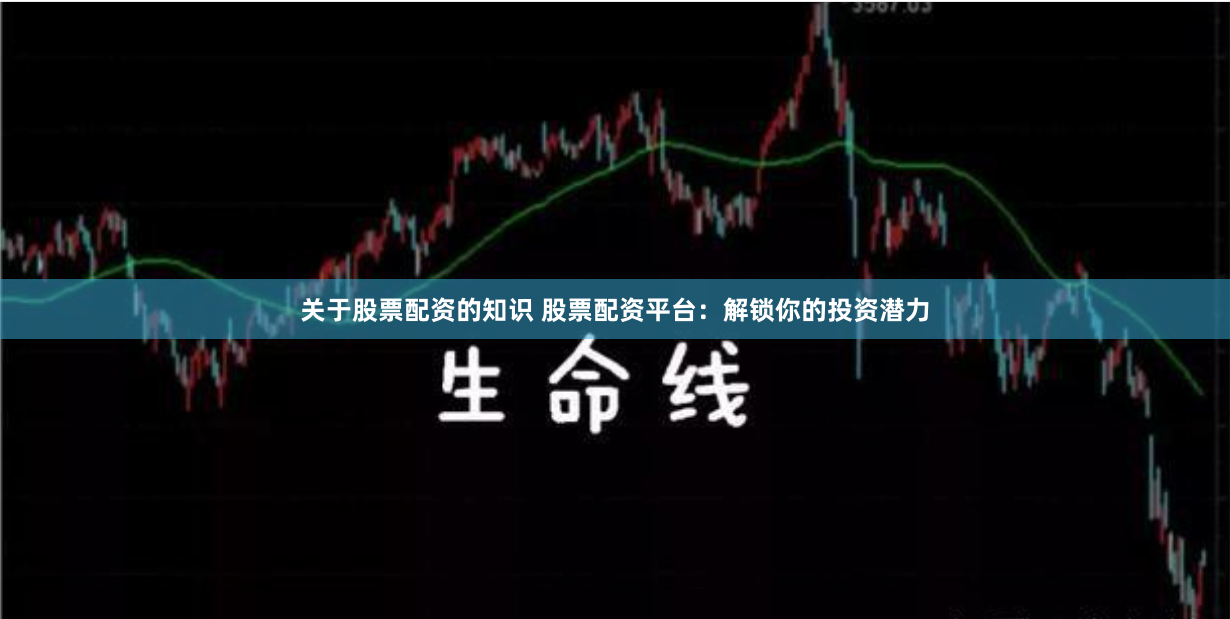 关于股票配资的知识 股票配资平台：解锁你的投资潜力