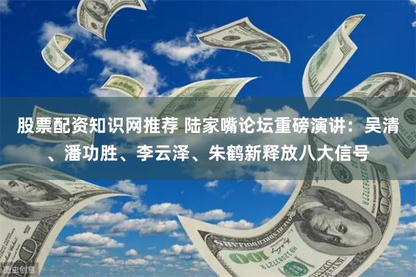 股票配资知识网推荐 陆家嘴论坛重磅演讲：吴清、潘功胜、李云泽、朱鹤新释放八大信号