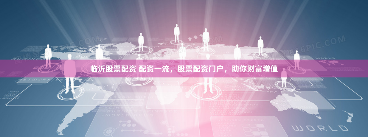 临沂股票配资 配资一流，股票配资门户，助你财富增值