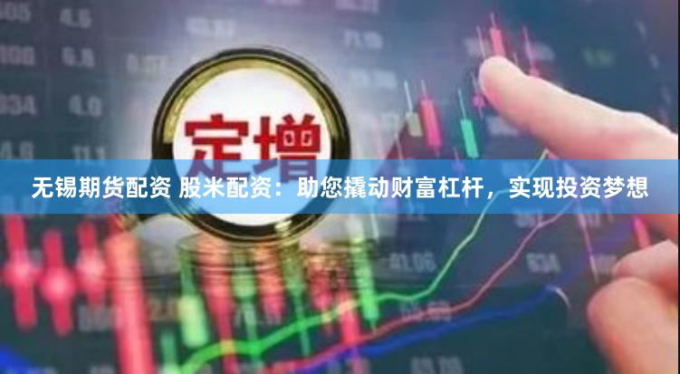 无锡期货配资 股米配资：助您撬动财富杠杆，实现投资梦想