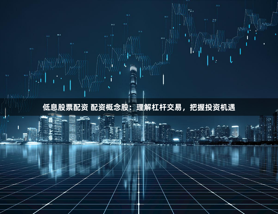低息股票配资 配资概念股：理解杠杆交易，把握投资机遇