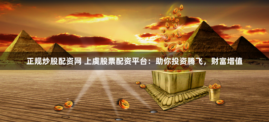 正规炒股配资网 上虞股票配资平台：助你投资腾飞，财富增值