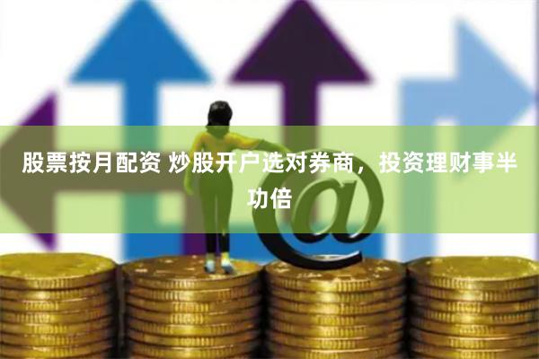 股票按月配资 炒股开户选对券商，投资理财事半功倍