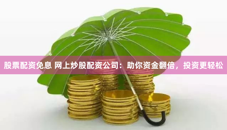 股票配资免息 网上炒股配资公司：助你资金翻倍，投资更轻松