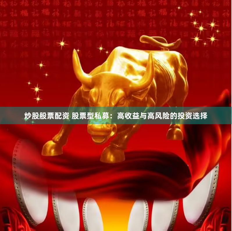 炒股股票配资 股票型私募：高收益与高风险的投资选择