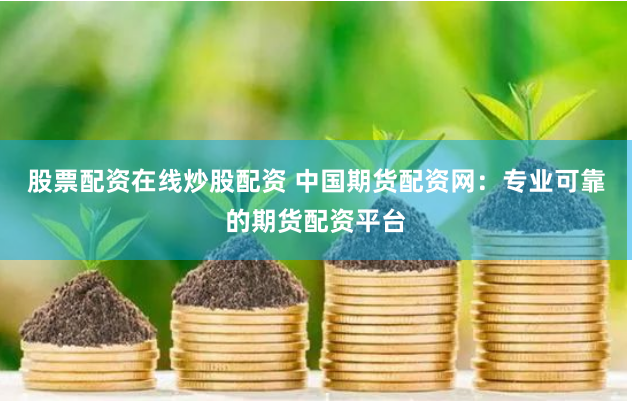 股票配资在线炒股配资 中国期货配资网：专业可靠的期货配资平台