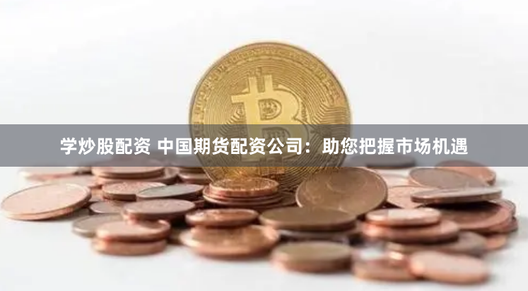 学炒股配资 中国期货配资公司：助您把握市场机遇