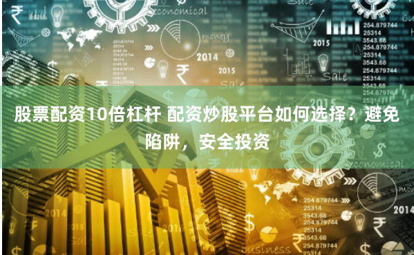 股票配资10倍杠杆 配资炒股平台如何选择？避免陷阱，安全投资