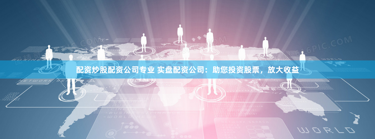 配资炒股配资公司专业 实盘配资公司：助您投资股票，放大收益