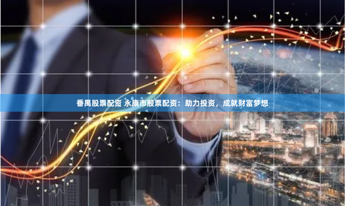 番禺股票配资 永康市股票配资：助力投资，成就财富梦想
