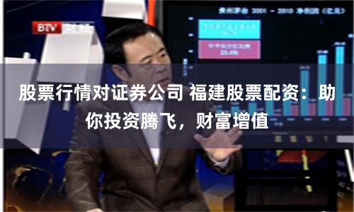 股票行情对证券公司 福建股票配资：助你投资腾飞，财富增值