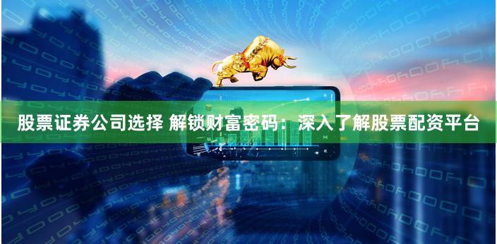 股票证券公司选择 解锁财富密码：深入了解股票配资平台