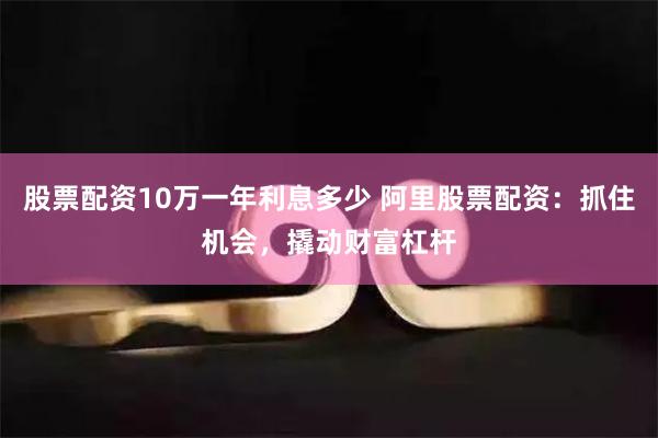 股票配资10万一年利息多少 阿里股票配资：抓住机会，撬动财富杠杆