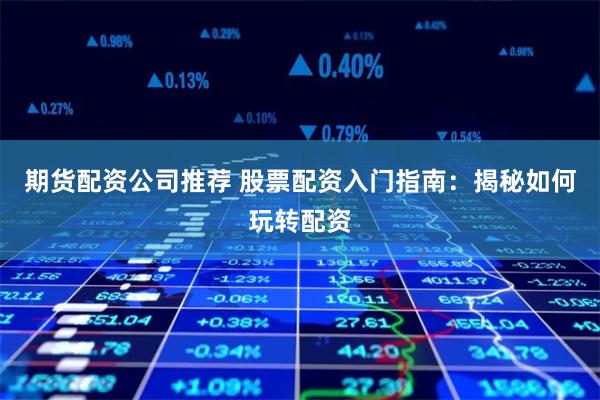 期货配资公司推荐 股票配资入门指南：揭秘如何玩转配资