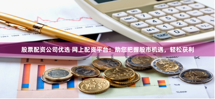 股票配资公司优选 网上配资平台：助您把握股市机遇，轻松获利