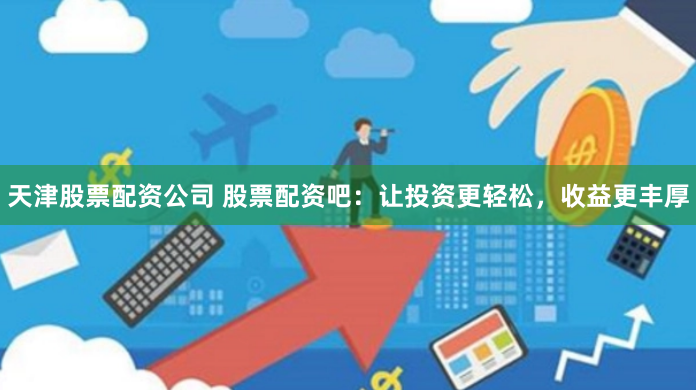 天津股票配资公司 股票配资吧：让投资更轻松，收益更丰厚