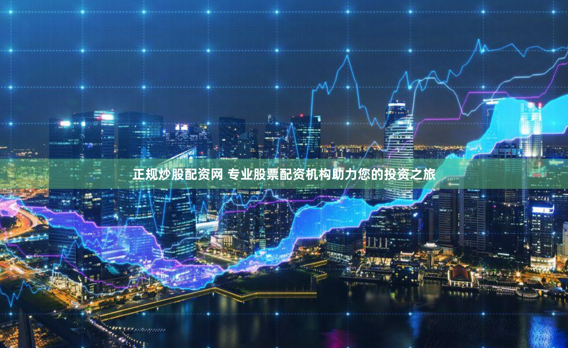 正规炒股配资网 专业股票配资机构助力您的投资之旅