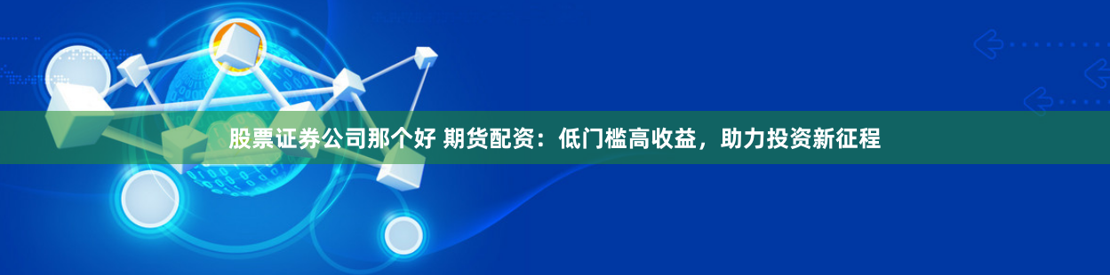 股票证券公司那个好 期货配资：低门槛高收益，助力投资新征程