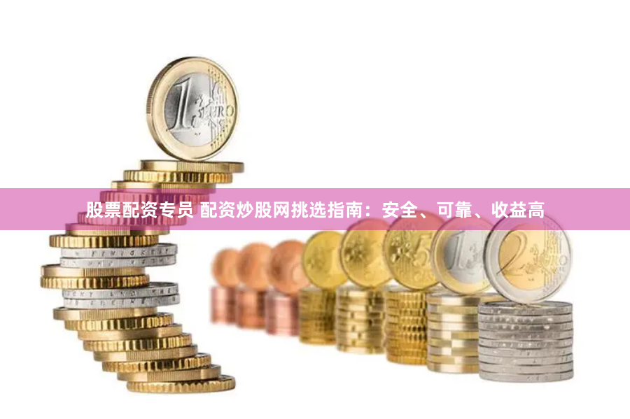 股票配资专员 配资炒股网挑选指南：安全、可靠、收益高