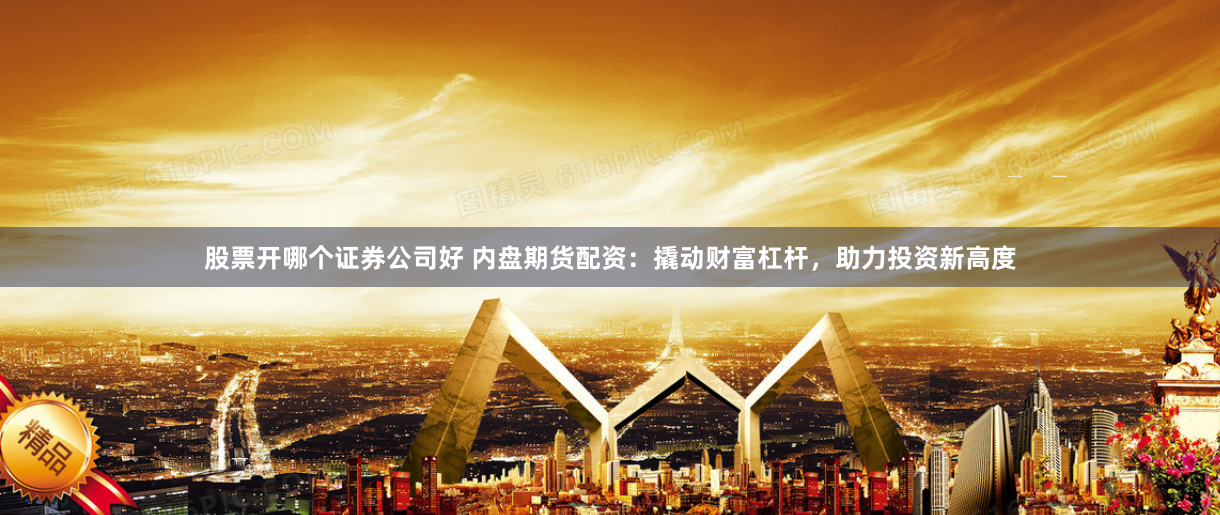 股票开哪个证券公司好 内盘期货配资：撬动财富杠杆，助力投资新高度