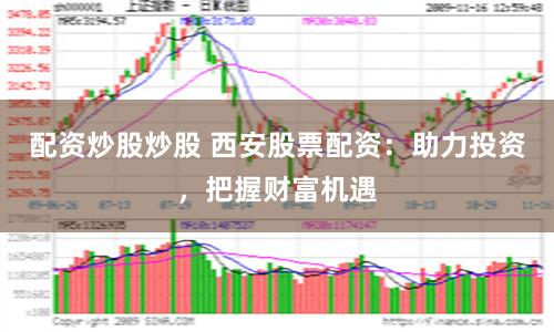 配资炒股炒股 西安股票配资：助力投资，把握财富机遇
