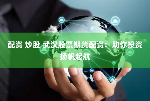 配资 炒股 武汉股票期货配资：助你投资扬帆起航