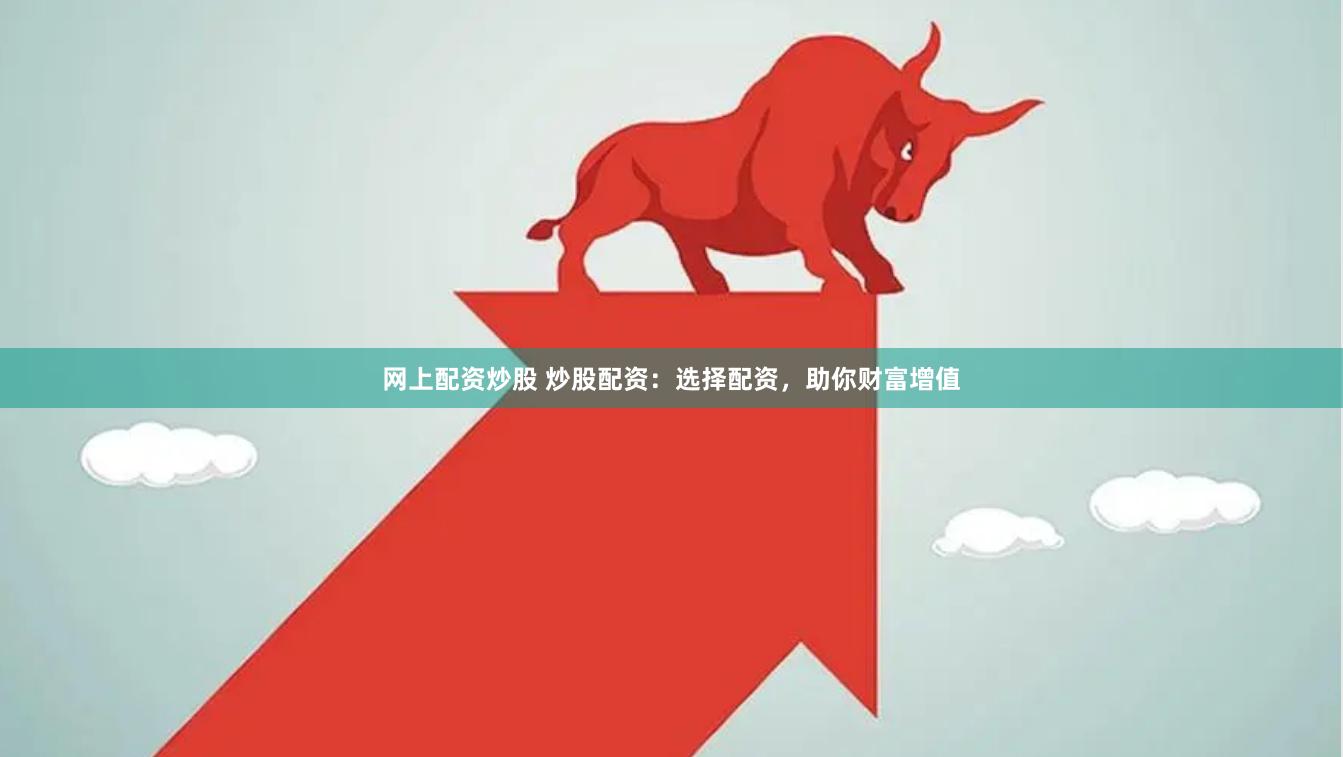 网上配资炒股 炒股配资：选择配资，助你财富增值