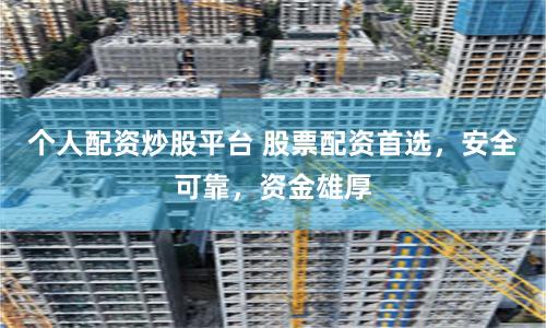 个人配资炒股平台 股票配资首选，安全可靠，资金雄厚