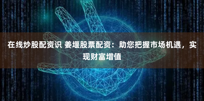 在线炒股配资识 姜堰股票配资：助您把握市场机遇，实现财富增值
