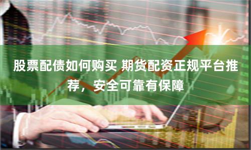 股票配债如何购买 期货配资正规平台推荐，安全可靠有保障