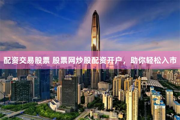 配资交易股票 股票网炒股配资开户，助你轻松入市