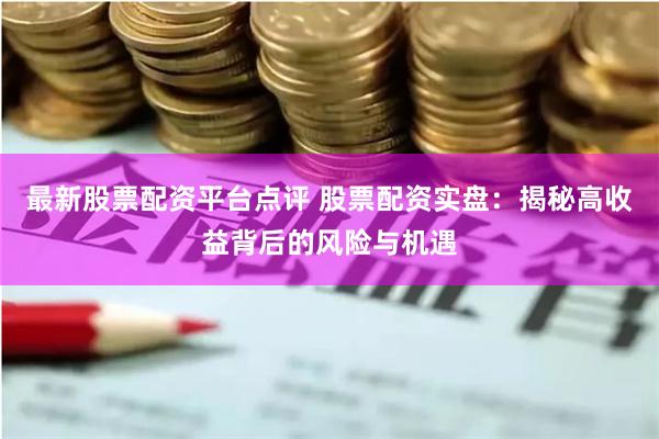 最新股票配资平台点评 股票配资实盘：揭秘高收益背后的风险与机遇