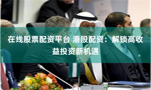在线股票配资平台 港股配资：解锁高收益投资新机遇