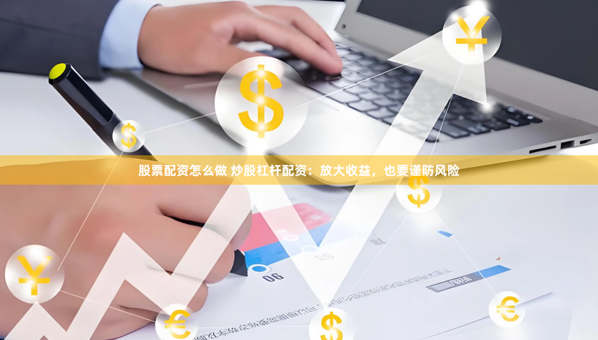 股票配资怎么做 炒股杠杆配资：放大收益，也要谨防风险