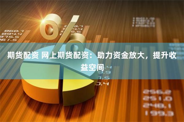 期货配资 网上期货配资：助力资金放大，提升收益空间