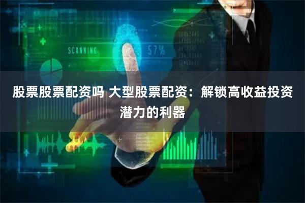 股票股票配资吗 大型股票配资：解锁高收益投资潜力的利器