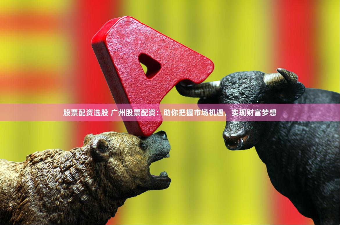 股票配资选股 广州股票配资：助你把握市场机遇，实现财富梦想