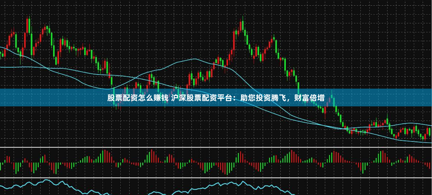 股票配资怎么赚钱 沪深股票配资平台：助您投资腾飞，财富倍增