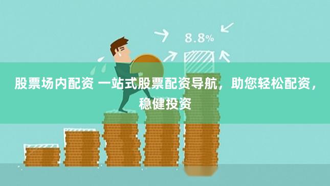 股票场内配资 一站式股票配资导航，助您轻松配资，稳健投资