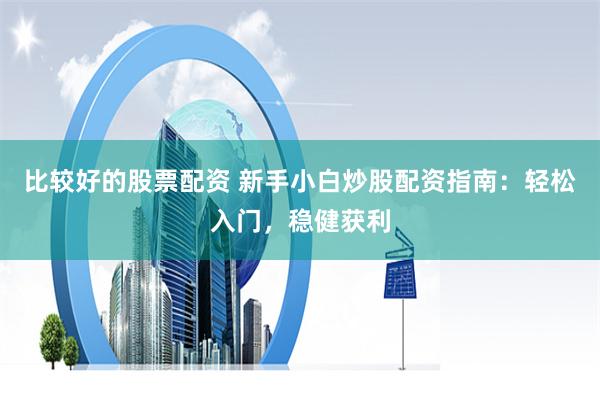 比较好的股票配资 新手小白炒股配资指南：轻松入门，稳健获利
