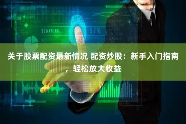 关于股票配资最新情况 配资炒股：新手入门指南，轻松放大收益