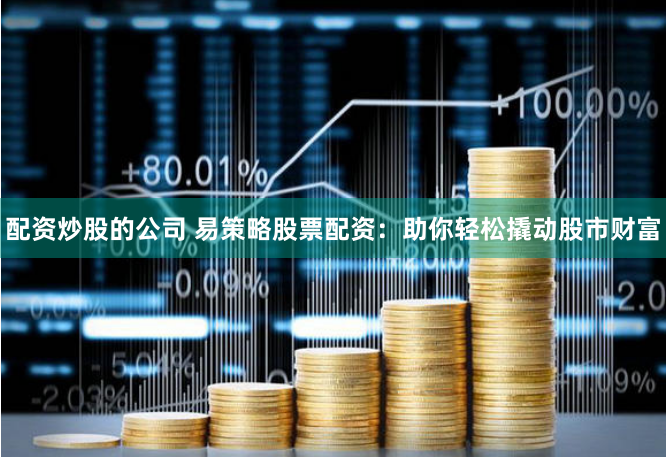 配资炒股的公司 易策略股票配资：助你轻松撬动股市财富