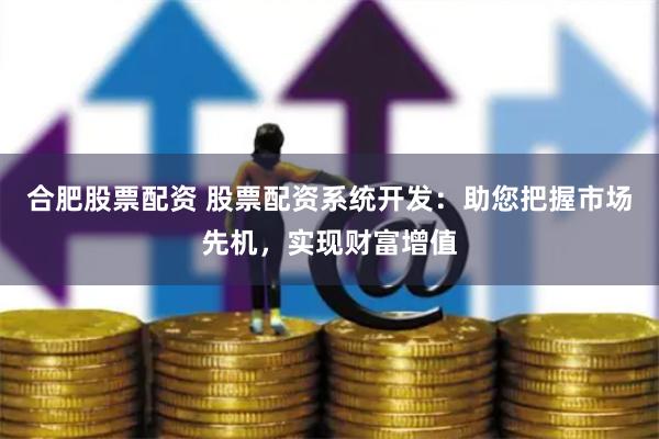 合肥股票配资 股票配资系统开发：助您把握市场先机，实现财富增值