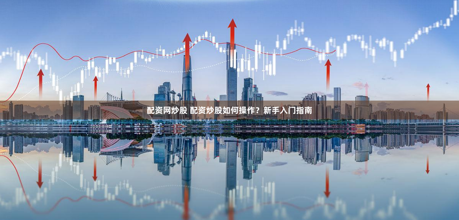 配资网炒股 配资炒股如何操作？新手入门指南