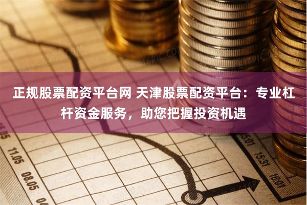 正规股票配资平台网 天津股票配资平台：专业杠杆资金服务，助您把握投资机遇