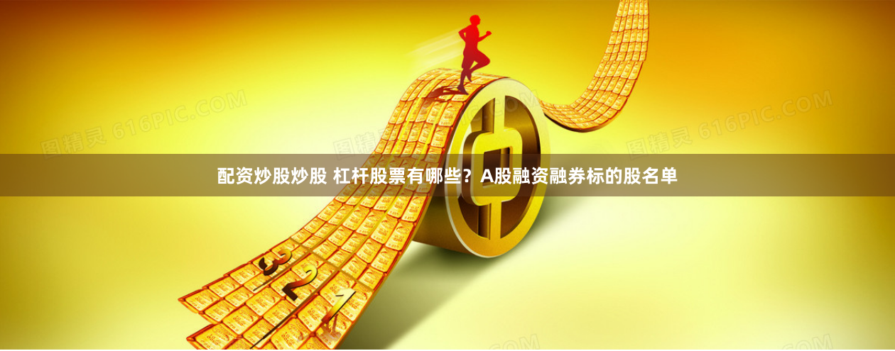 配资炒股炒股 杠杆股票有哪些？A股融资融券标的股名单