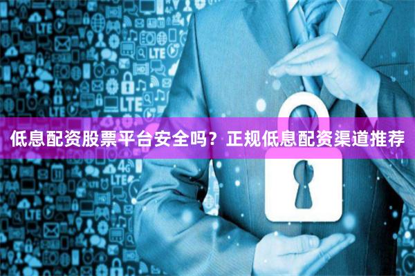 低息配资股票平台安全吗？正规低息配资渠道推荐